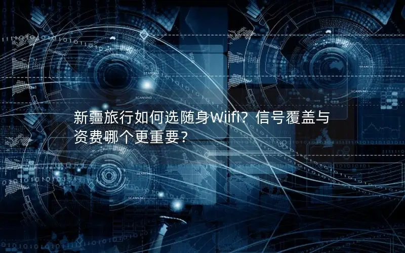 新疆旅行如何选随身Wiifi？信号覆盖与资费哪个更重要？