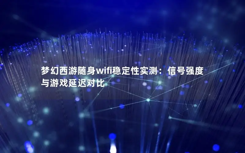 梦幻西游随身wifi稳定性实测：信号强度与游戏延迟对比