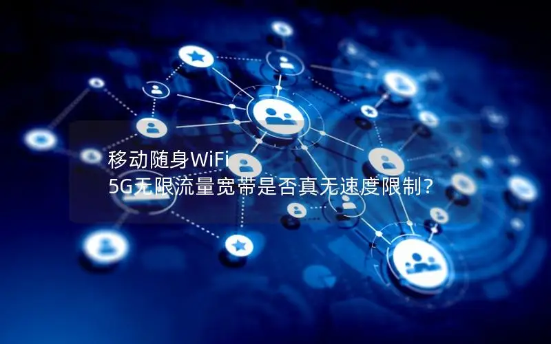移动随身WiFi 5G无限流量宽带是否真无速度限制？