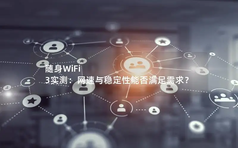 随身WiFi 3实测：网速与稳定性能否满足需求？