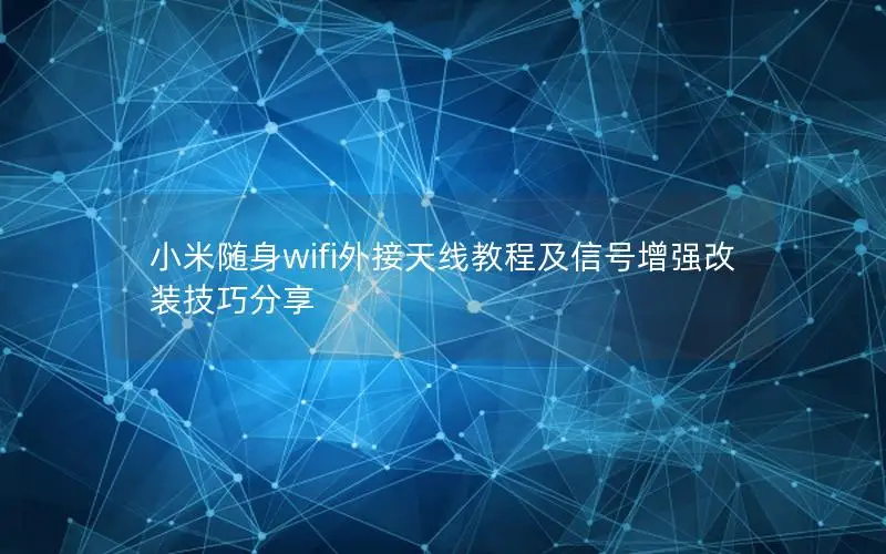 小米随身wifi外接天线教程及信号增强改装技巧分享