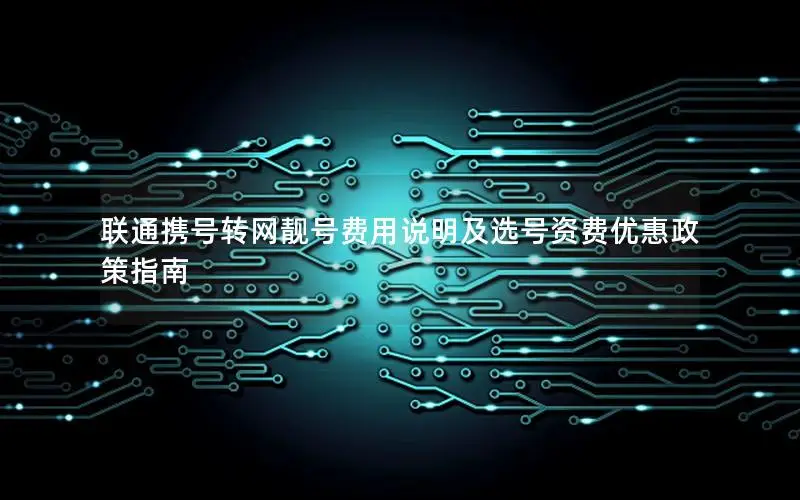 联通携号转网靓号费用说明及选号资费优惠政策指南