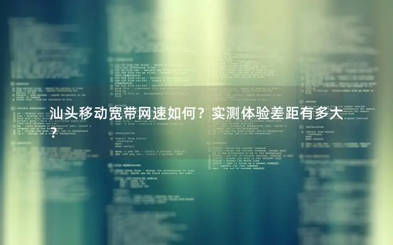 汕头移动宽带网速如何？实测体验差距有多大？