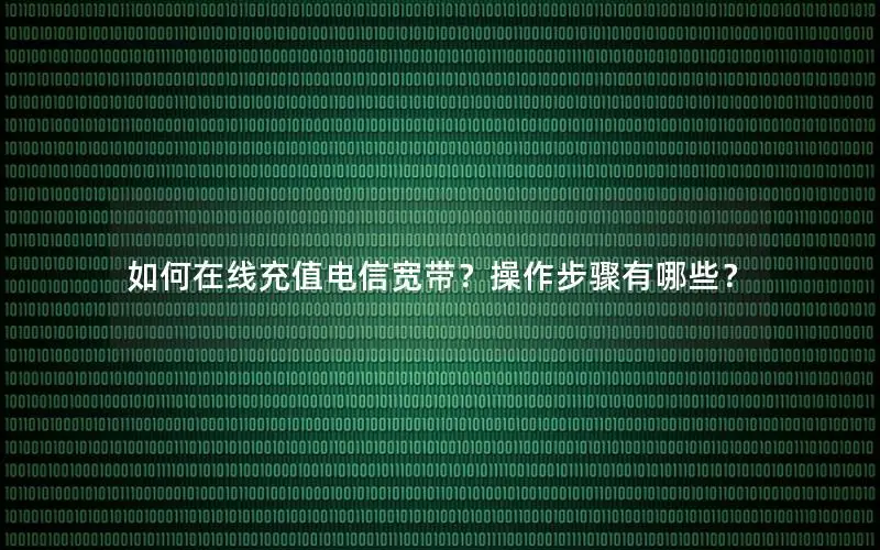 如何在线充值电信宽带？操作步骤有哪些？