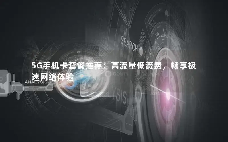 5G手机卡套餐推荐：高流量低资费，畅享极速网络体验