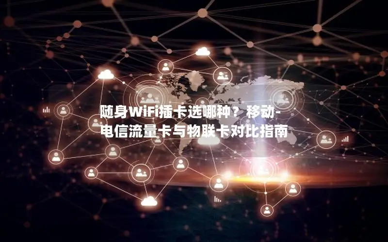 随身WiFi插卡选哪种？移动-电信流量卡与物联卡对比指南