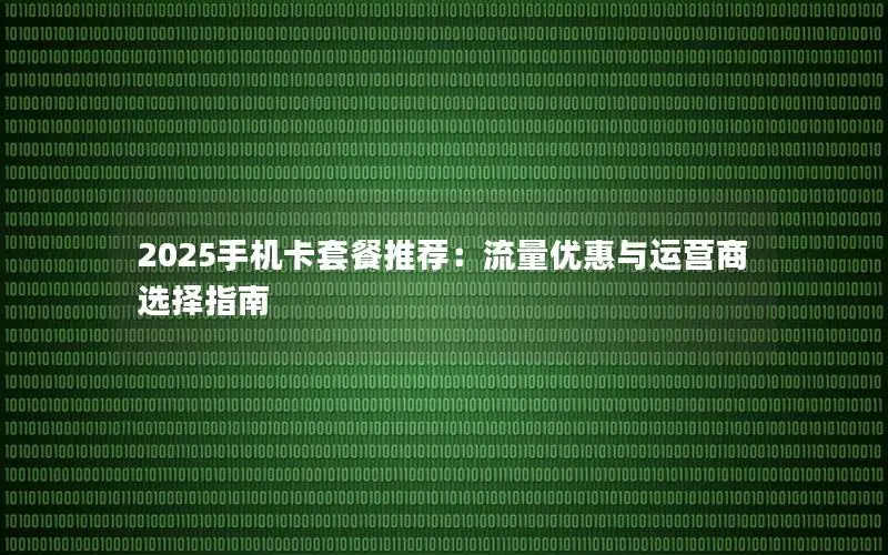 2025手机卡套餐推荐：流量优惠与运营商选择指南