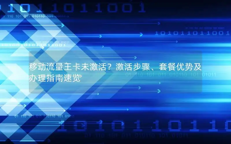 移动流量王卡未激活？激活步骤、套餐优势及办理指南速览