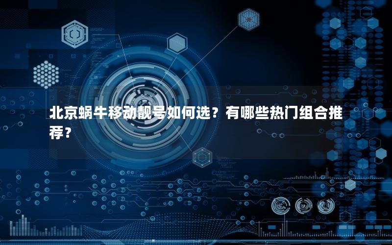 北京蜗牛移动靓号如何选？有哪些热门组合推荐？