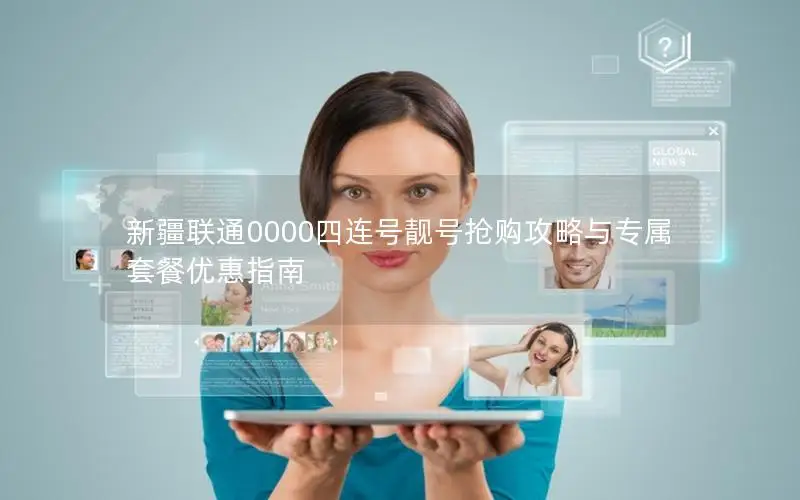新疆联通0000四连号靓号抢购攻略与专属套餐优惠指南