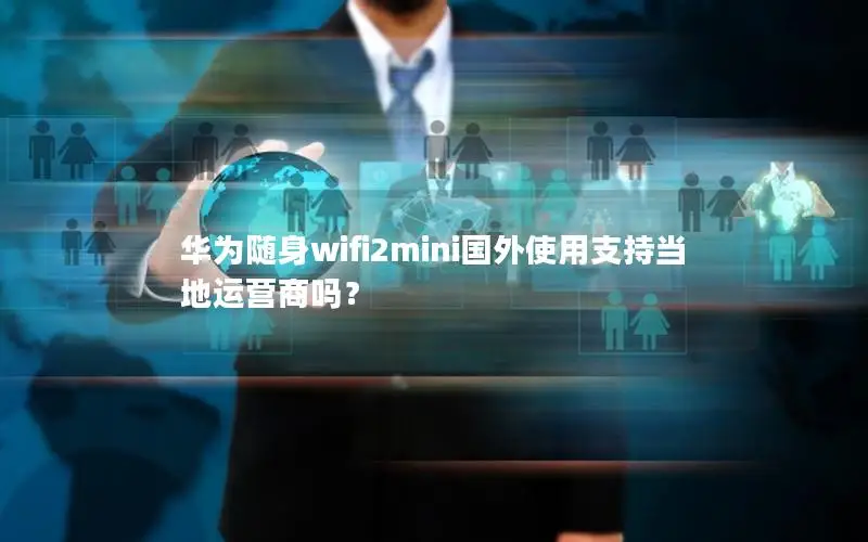 华为随身wifi2mini国外使用支持当地运营商吗？