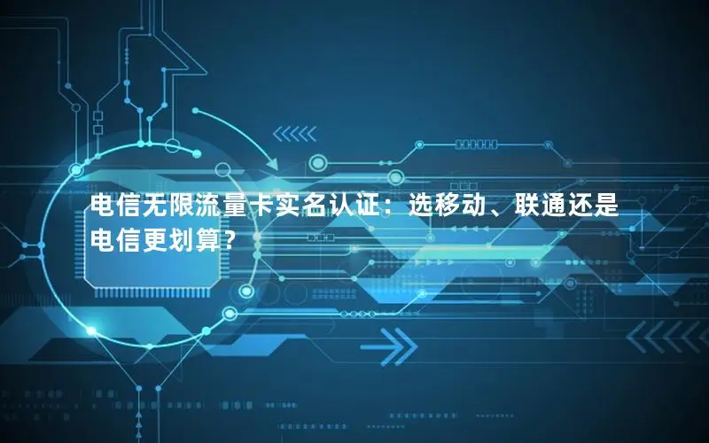 电信无限流量卡实名认证：选移动、联通还是电信更划算？