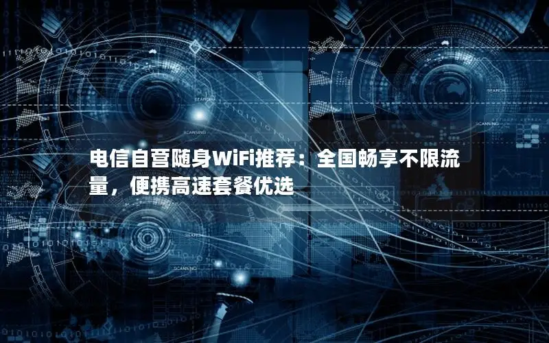 电信自营随身WiFi推荐：全国畅享不限流量，便携高速套餐优选