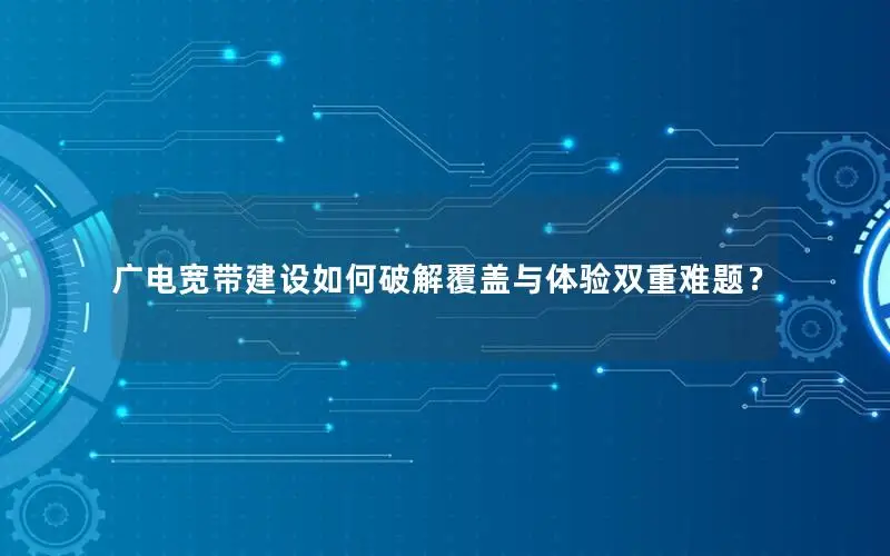 广电宽带建设如何破解覆盖与体验双重难题？