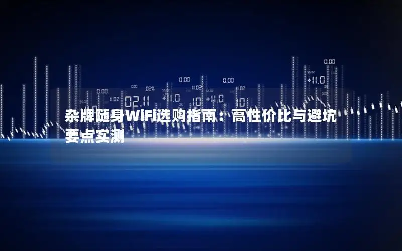 杂牌随身WiFi选购指南：高性价比与避坑要点实测