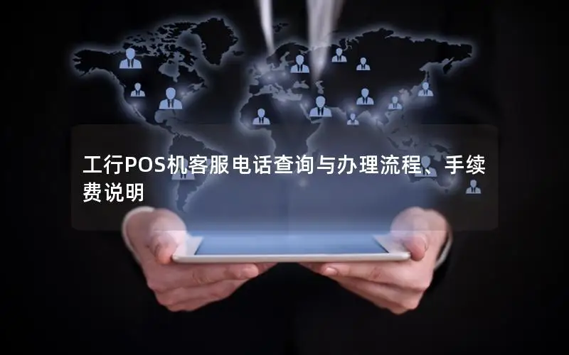工行POS机客服电话查询与办理流程、手续费说明