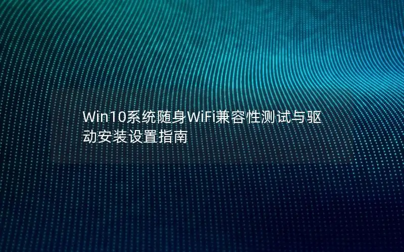 Win10系统随身WiFi兼容性测试与驱动安装设置指南