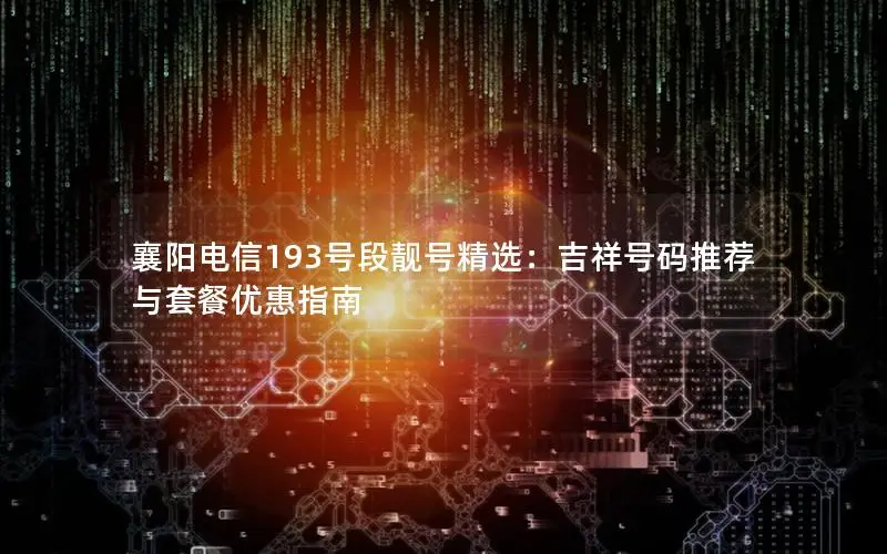 襄阳电信193号段靓号精选：吉祥号码推荐与套餐优惠指南
