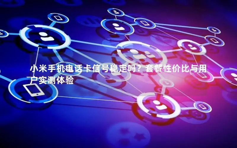 小米手机电话卡信号稳定吗？套餐性价比与用户实测体验