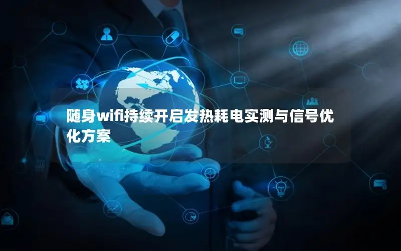 随身wifi持续开启发热耗电实测与信号优化方案