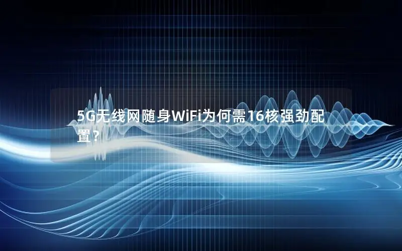 5G无线网随身WiFi为何需16核强劲配置？
