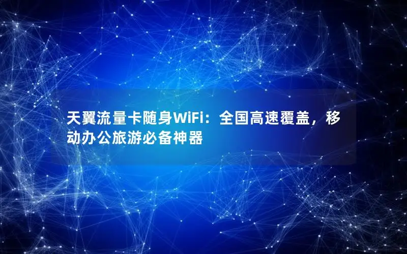 天翼流量卡随身WiFi：全国高速覆盖，移动办公旅游必备神器