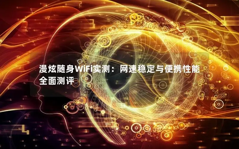 漫炫随身WiFi实测：网速稳定与便携性能全面测评