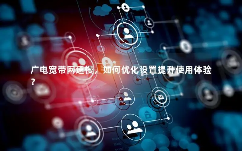 广电宽带网速慢，如何优化设置提升使用体验？
