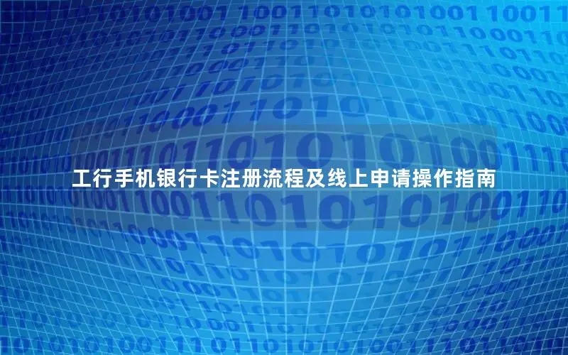 工行手机银行卡注册流程及线上申请操作指南