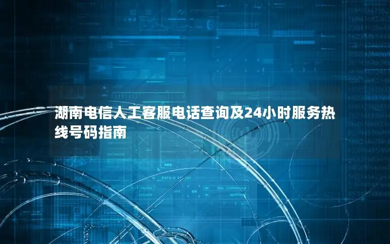 湖南电信人工客服电话查询及24小时服务热线号码指南
