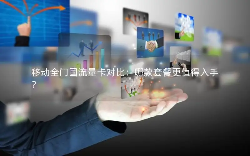 移动全门国流量卡对比：哪款套餐更值得入手？