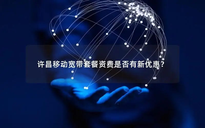 许昌移动宽带套餐资费是否有新优惠？