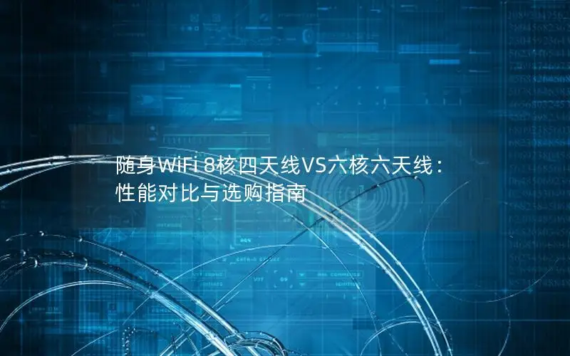 随身WiFi 8核四天线VS六核六天线：性能对比与选购指南