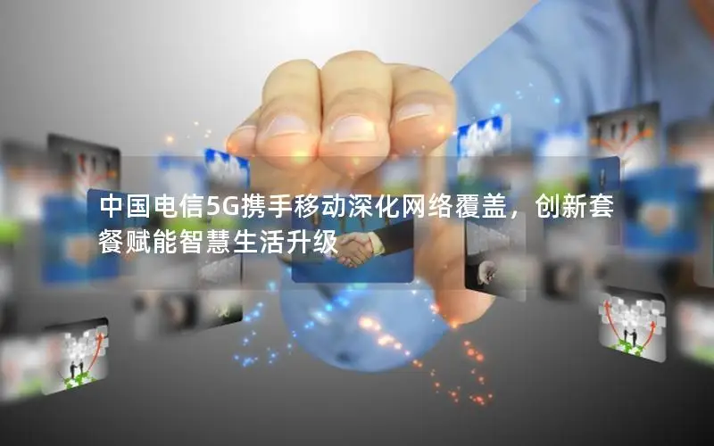 中国电信5G携手移动深化网络覆盖，创新套餐赋能智慧生活升级