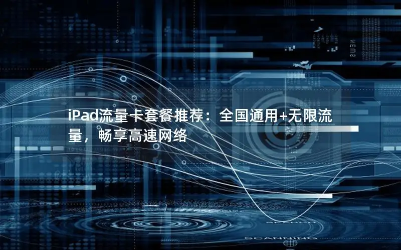 iPad流量卡套餐推荐：全国通用+无限流量，畅享高速网络