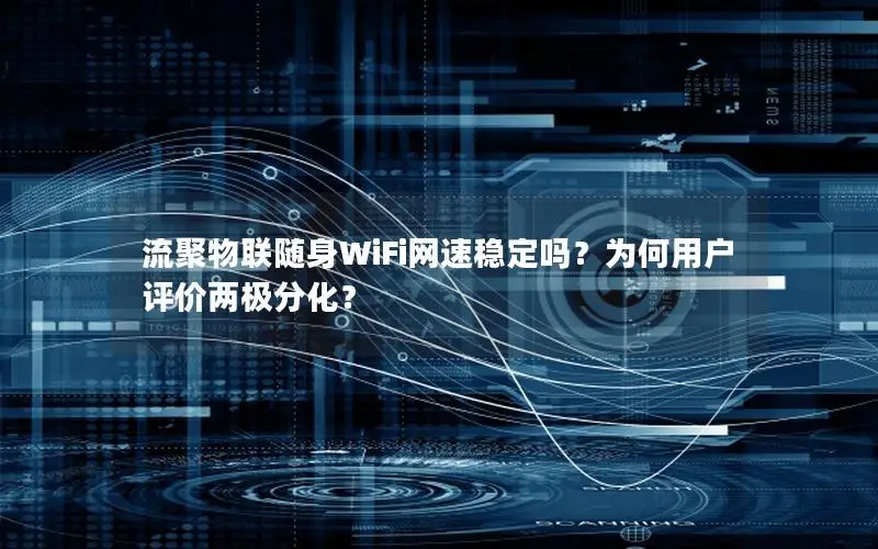 流聚物联随身WiFi网速稳定吗？为何用户评价两极分化？