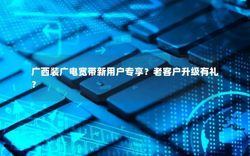 广西装广电宽带新用户专享？老客户升级有礼？