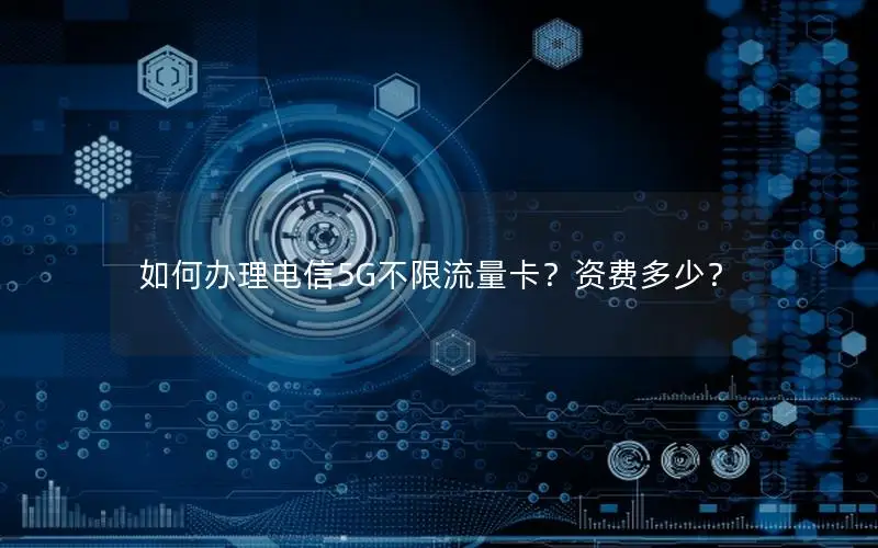 如何办理电信5G不限流量卡？资费多少？