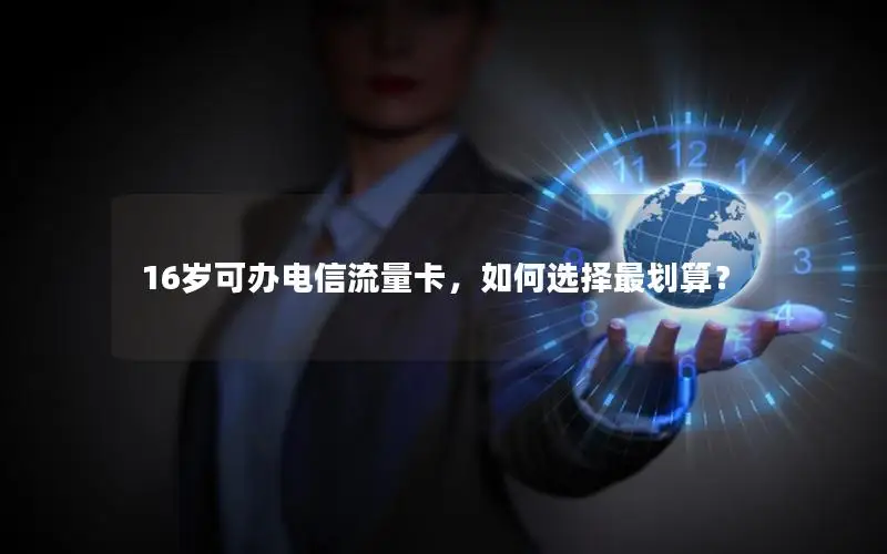 16岁可办电信流量卡，如何选择最划算？