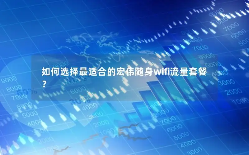 如何选择最适合的宏伟随身wifi流量套餐？