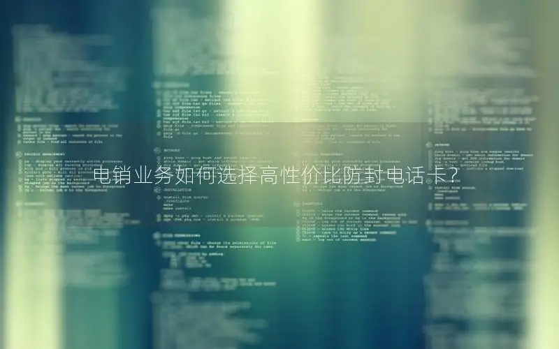 电销业务如何选择高性价比防封电话卡？