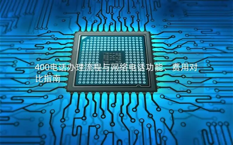 400电话办理流程与网络电话功能、费用对比指南