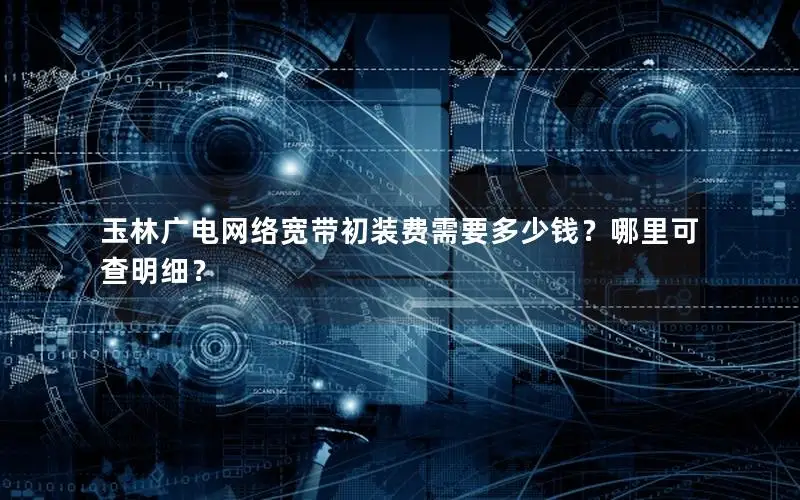 玉林广电网络宽带初装费需要多少钱？哪里可查明细？
