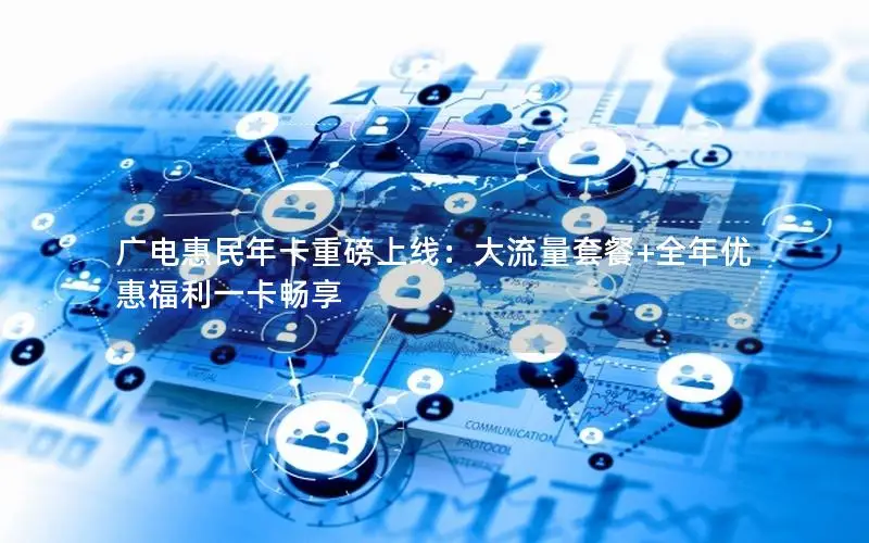 广电惠民年卡重磅上线：大流量套餐+全年优惠福利一卡畅享