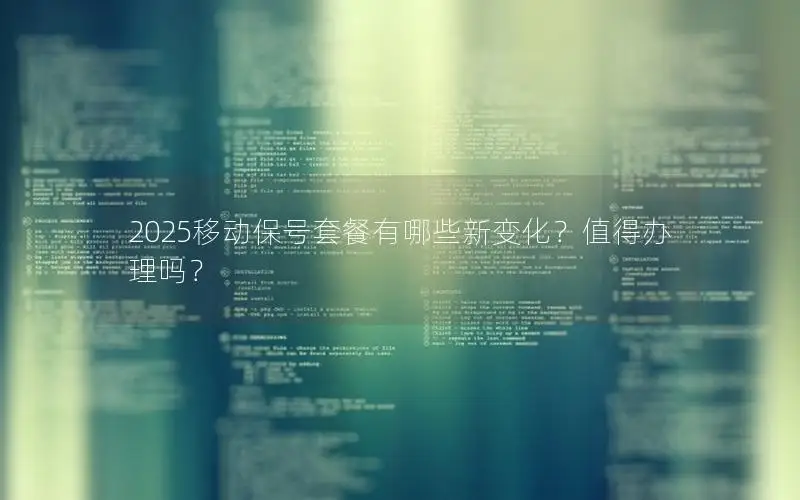 2025移动保号套餐有哪些新变化？值得办理吗？