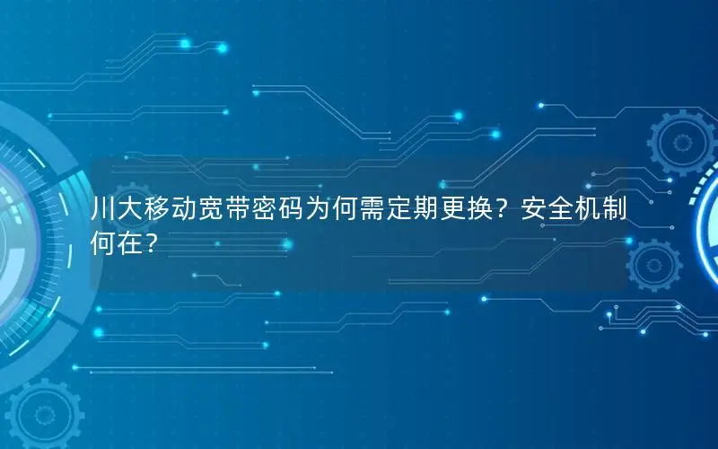 川大移动宽带密码为何需定期更换？安全机制何在？