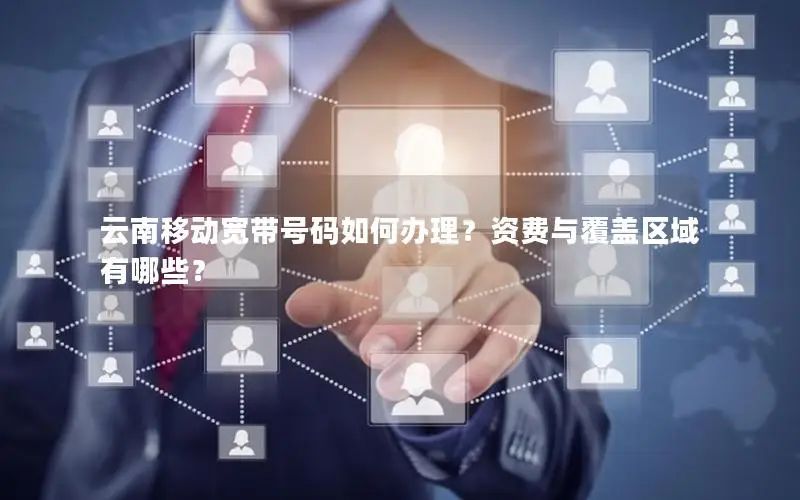 云南移动宽带号码如何办理？资费与覆盖区域有哪些？