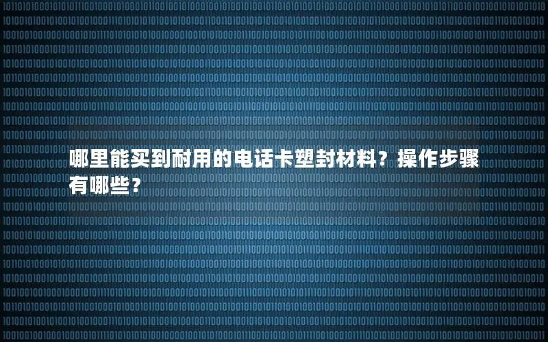 哪里能买到耐用的电话卡塑封材料？操作步骤有哪些？