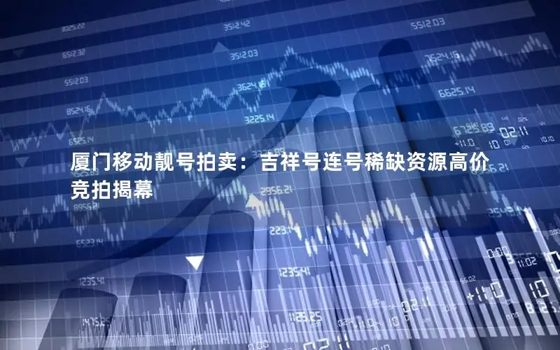 厦门移动靓号拍卖：吉祥号连号稀缺资源高价竞拍揭幕