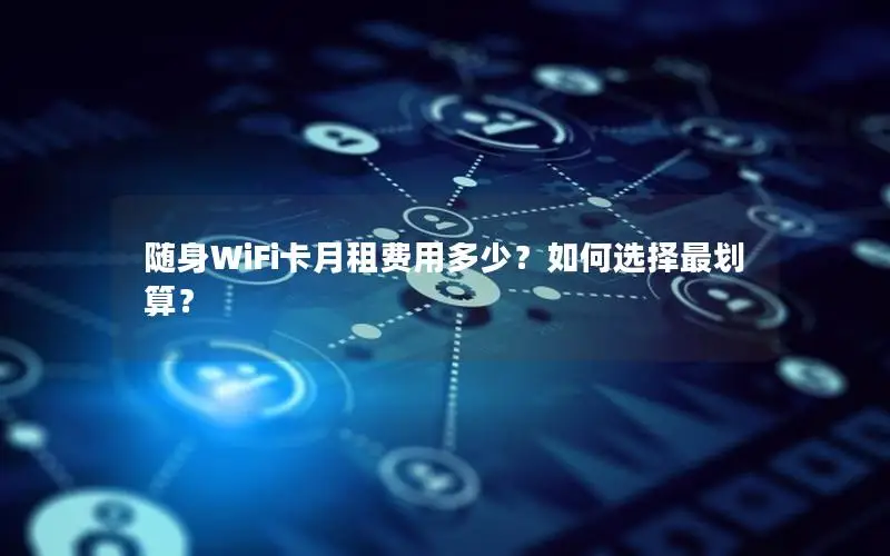 随身WiFi卡月租费用多少？如何选择最划算？